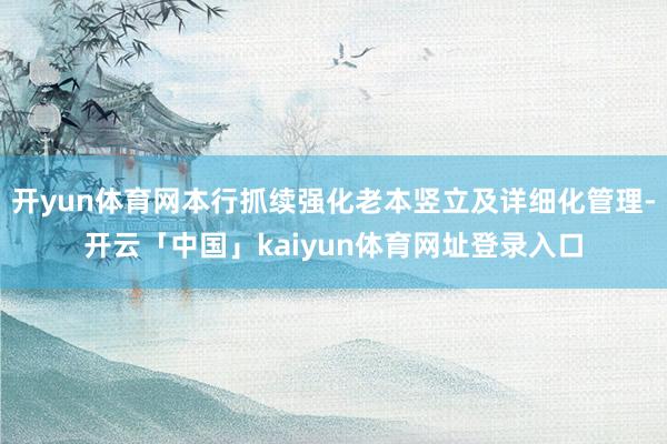 开yun体育网本行抓续强化老本竖立及详细化管理-开云「中国」kaiyun体育网址登录入口