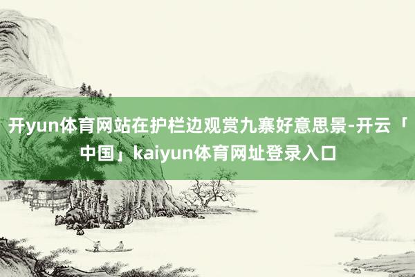 开yun体育网站在护栏边观赏九寨好意思景-开云「中国」kaiyun体育网址登录入口