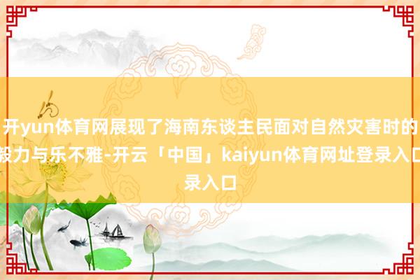 开yun体育网展现了海南东谈主民面对自然灾害时的毅力与乐不雅-开云「中国」kaiyun体育网址登录入口