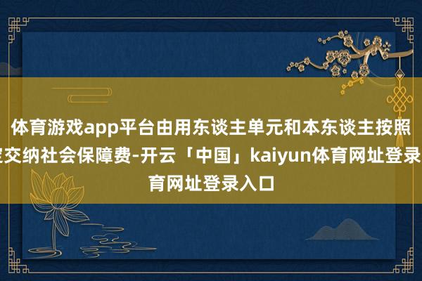 体育游戏app平台由用东谈主单元和本东谈主按照划定交纳社会保障费-开云「中国」kaiyun体育网址登录入口