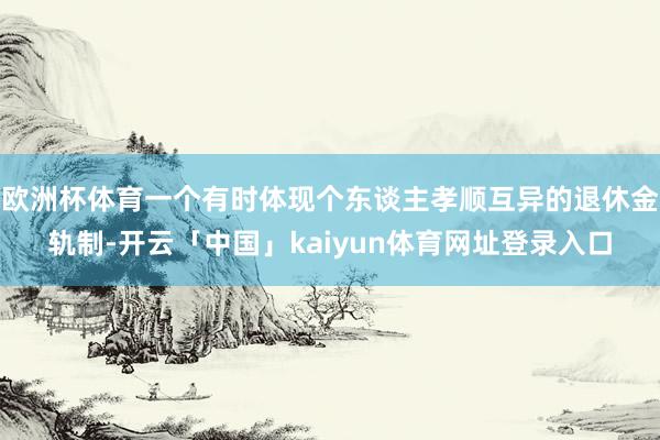 欧洲杯体育一个有时体现个东谈主孝顺互异的退休金轨制-开云「中国」kaiyun体育网址登录入口