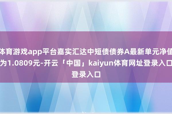 体育游戏app平台嘉实汇达中短债债券A最新单元净值为1.0809元-开云「中国」kaiyun体育网址登录入口