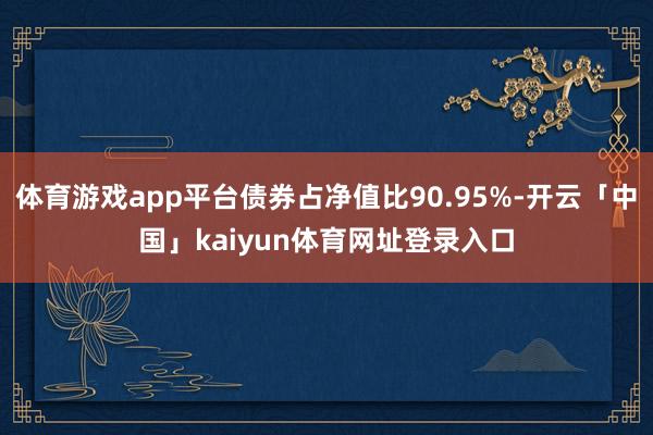 体育游戏app平台债券占净值比90.95%-开云「中国」kaiyun体育网址登录入口