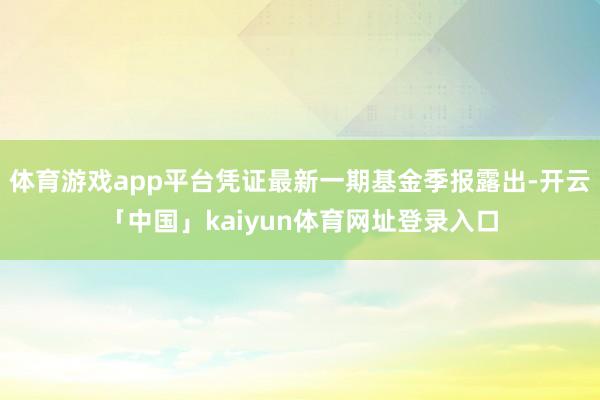 体育游戏app平台凭证最新一期基金季报露出-开云「中国」kaiyun体育网址登录入口