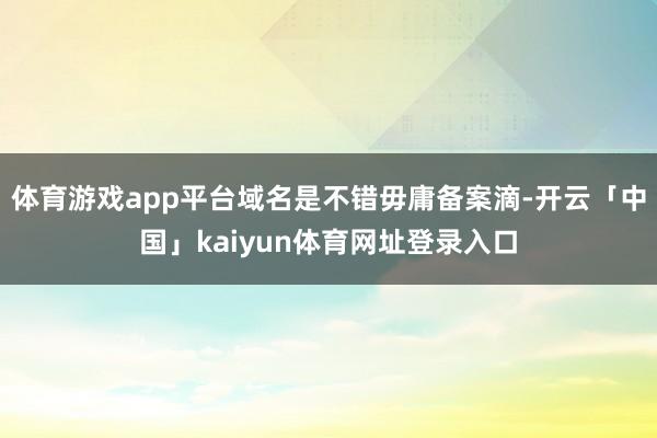 体育游戏app平台域名是不错毋庸备案滴-开云「中国」kaiyun体育网址登录入口