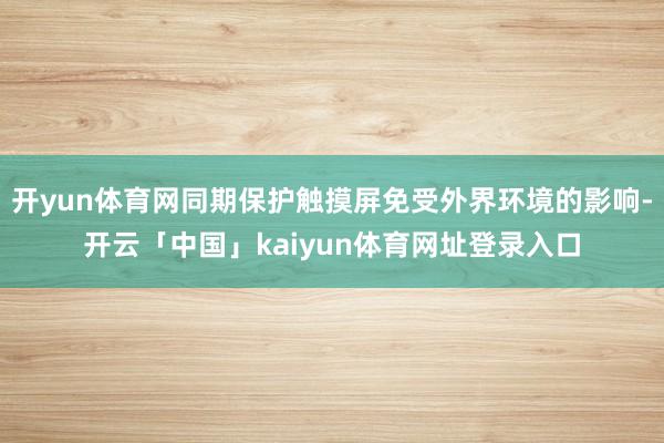 开yun体育网同期保护触摸屏免受外界环境的影响-开云「中国」kaiyun体育网址登录入口