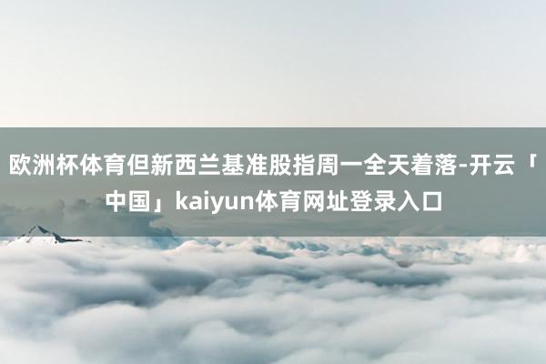 欧洲杯体育但新西兰基准股指周一全天着落-开云「中国」kaiyun体育网址登录入口