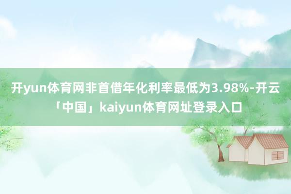 开yun体育网非首借年化利率最低为3.98%-开云「中国」kaiyun体育网址登录入口