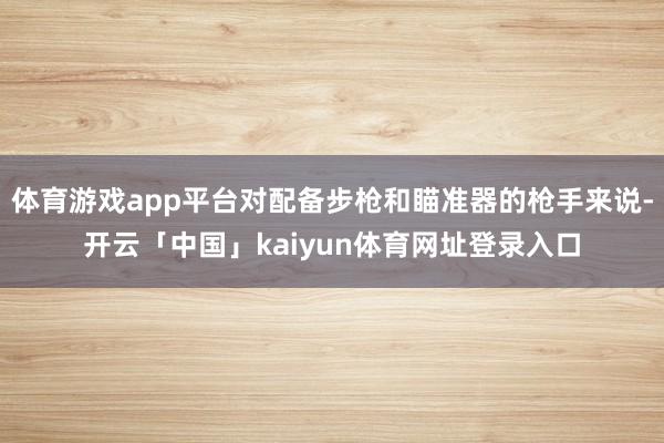 体育游戏app平台对配备步枪和瞄准器的枪手来说-开云「中国」kaiyun体育网址登录入口