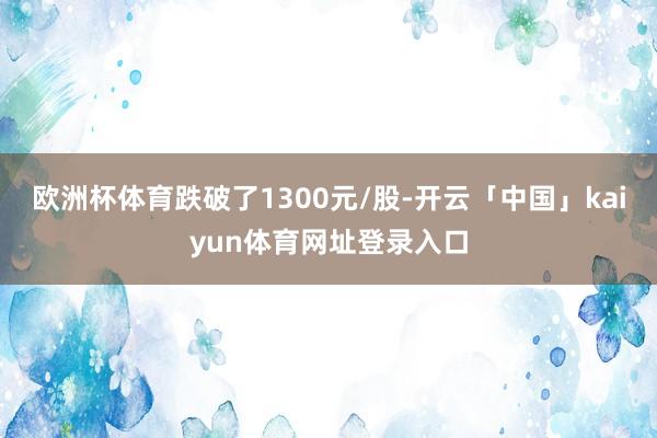 欧洲杯体育跌破了1300元/股-开云「中国」kaiyun体育网址登录入口