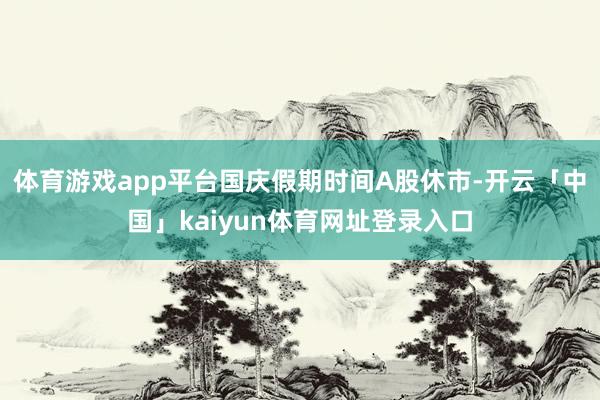 体育游戏app平台国庆假期时间A股休市-开云「中国」kaiyun体育网址登录入口