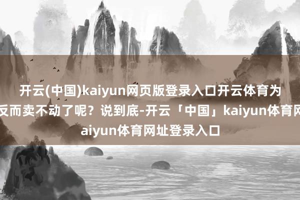 开云(中国)kaiyun网页版登录入口开云体育为什么电视机反而卖不动了呢？说到底-开云「中国」kaiyun体育网址登录入口