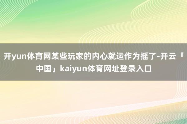 开yun体育网某些玩家的内心就运作为摇了-开云「中国」kaiyun体育网址登录入口