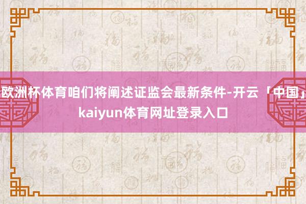 欧洲杯体育咱们将阐述证监会最新条件-开云「中国」kaiyun体育网址登录入口