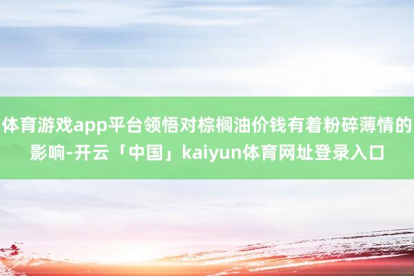 体育游戏app平台领悟对棕榈油价钱有着粉碎薄情的影响-开云「中国」kaiyun体育网址登录入口