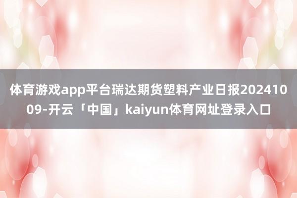 体育游戏app平台瑞达期货塑料产业日报20241009-开云「中国」kaiyun体育网址登录入口