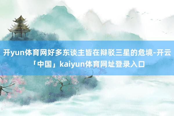 开yun体育网好多东谈主皆在辩驳三星的危境-开云「中国」kaiyun体育网址登录入口