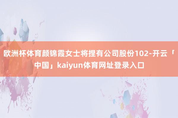 欧洲杯体育颜锦霞女士将捏有公司股份102-开云「中国」kaiyun体育网址登录入口