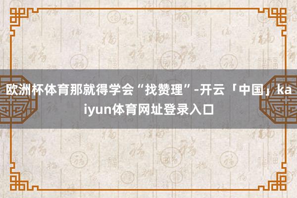 欧洲杯体育那就得学会“找赞理”-开云「中国」kaiyun体育网址登录入口