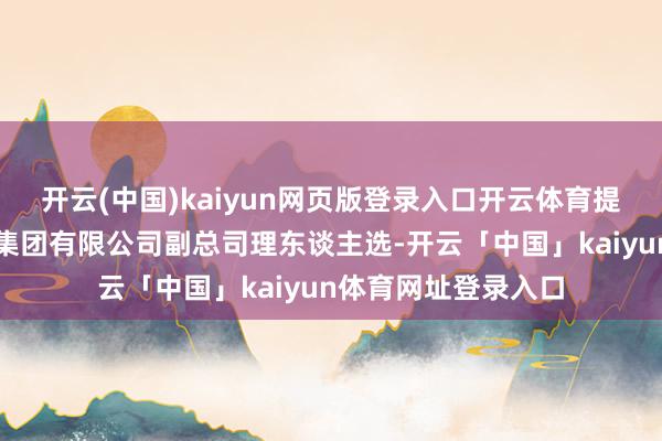 开云(中国)kaiyun网页版登录入口开云体育提名为中国钢研科技集团有限公司副总司理东谈主选-开云「中国」kaiyun体育网址登录入口