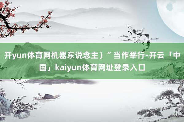 开yun体育网机器东说念主）”当作举行-开云「中国」kaiyun体育网址登录入口