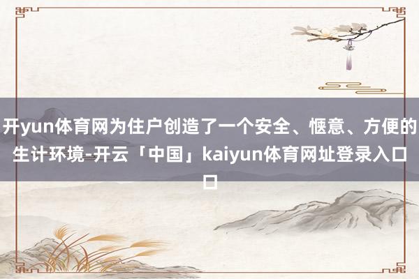 开yun体育网为住户创造了一个安全、惬意、方便的生计环境-开云「中国」kaiyun体育网址登录入口