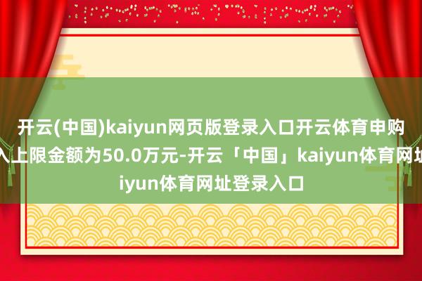 开云(中国)kaiyun网页版登录入口开云体育申购、调整转入上限金额为50.0万元-开云「中国」kaiyun体育网址登录入口