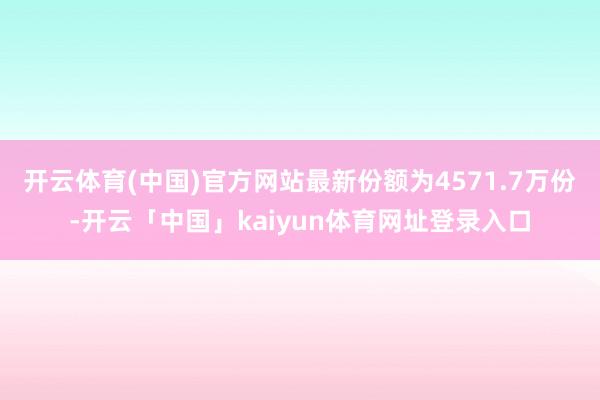 开云体育(中国)官方网站最新份额为4571.7万份-开云「中国」kaiyun体育网址登录入口