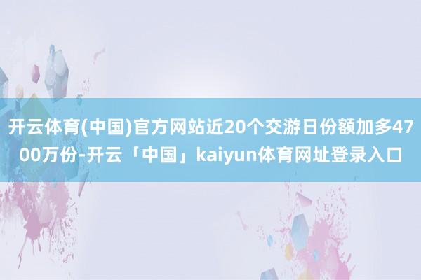 开云体育(中国)官方网站近20个交游日份额加多4700万份-开云「中国」kaiyun体育网址登录入口