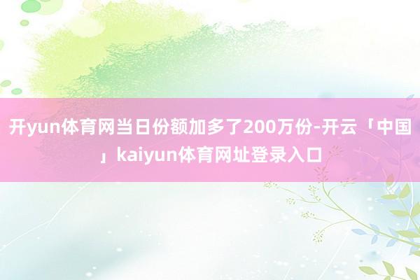 开yun体育网当日份额加多了200万份-开云「中国」kaiyun体育网址登录入口