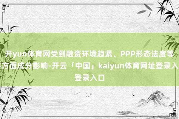 开yun体育网受到融资环境趋紧、PPP形态法度等多方面成分影响-开云「中国」kaiyun体育网址登录入口