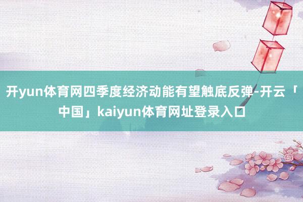 开yun体育网四季度经济动能有望触底反弹-开云「中国」kaiyun体育网址登录入口