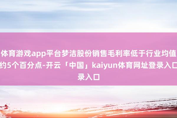 体育游戏app平台梦洁股份销售毛利率低于行业均值约5个百分点-开云「中国」kaiyun体育网址登录入口