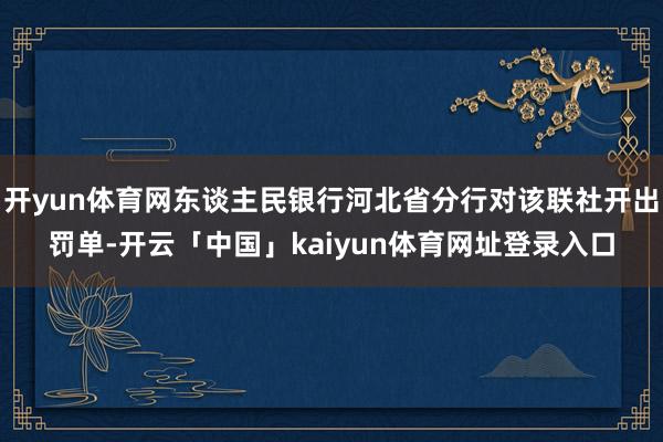 开yun体育网东谈主民银行河北省分行对该联社开出罚单-开云「中国」kaiyun体育网址登录入口