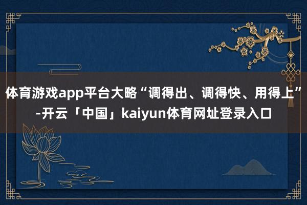 体育游戏app平台大略“调得出、调得快、用得上”-开云「中国」kaiyun体育网址登录入口