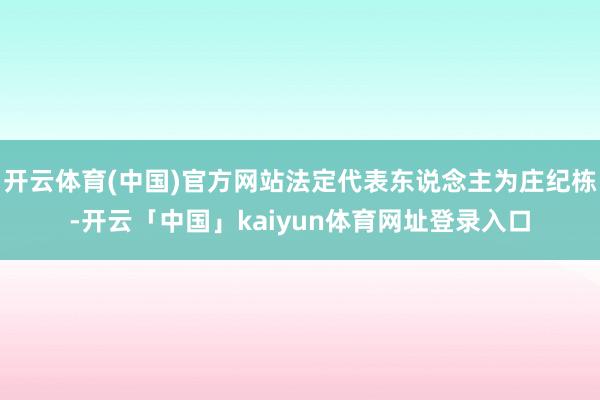 开云体育(中国)官方网站法定代表东说念主为庄纪栋-开云「中国」kaiyun体育网址登录入口