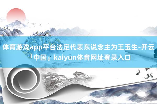 体育游戏app平台法定代表东说念主为王玉生-开云「中国」kaiyun体育网址登录入口