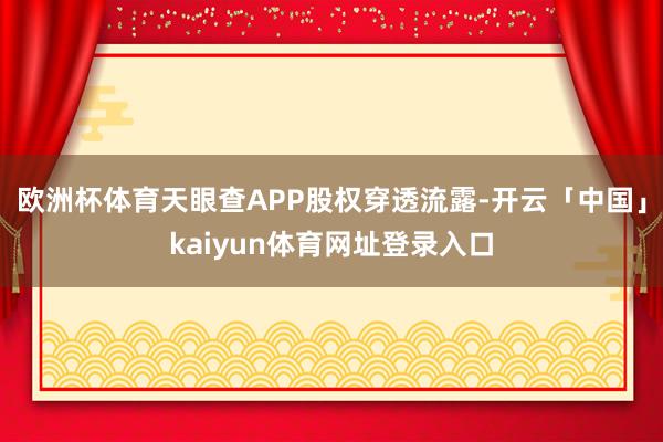 欧洲杯体育天眼查APP股权穿透流露-开云「中国」kaiyun体育网址登录入口