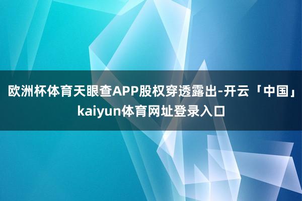 欧洲杯体育天眼查APP股权穿透露出-开云「中国」kaiyun体育网址登录入口