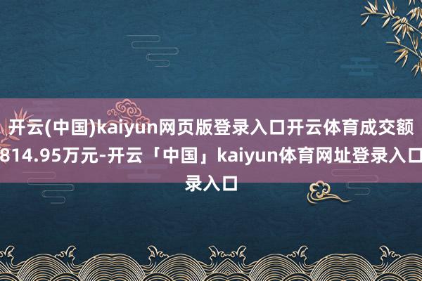 开云(中国)kaiyun网页版登录入口开云体育成交额814.95万元-开云「中国」kaiyun体育网址登录入口