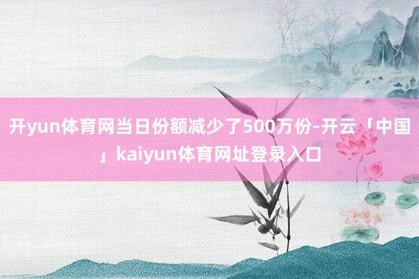 开yun体育网当日份额减少了500万份-开云「中国」kaiyun体育网址登录入口