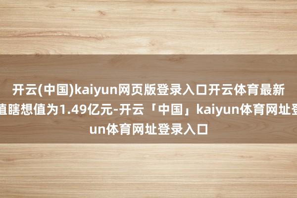 开云(中国)kaiyun网页版登录入口开云体育最新钞票净值瞎想值为1.49亿元-开云「中国」kaiyun体育网址登录入口