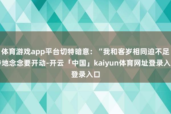 体育游戏app平台切特暗意：“我和客岁相同迫不足待地念念要开动-开云「中国」kaiyun体育网址登录入口