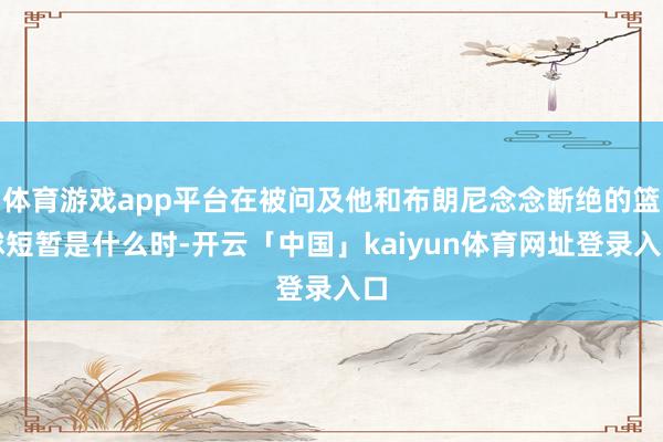 体育游戏app平台在被问及他和布朗尼念念断绝的篮球短暂是什么时-开云「中国」kaiyun体育网址登录入口