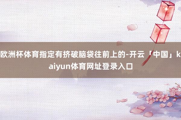 欧洲杯体育指定有挤破脑袋往前上的-开云「中国」kaiyun体育网址登录入口