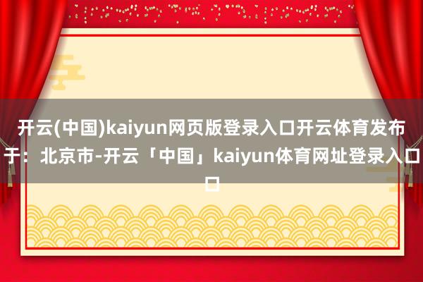 开云(中国)kaiyun网页版登录入口开云体育发布于：北京市-开云「中国」kaiyun体育网址登录入口