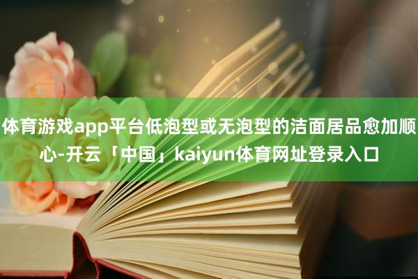 体育游戏app平台低泡型或无泡型的洁面居品愈加顺心-开云「中国」kaiyun体育网址登录入口