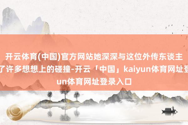 开云体育(中国)官方网站她深深与这位外传东谈主物产生了许多想想上的碰撞-开云「中国」kaiyun体育网址登录入口