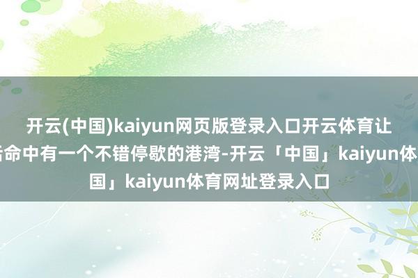 开云(中国)kaiyun网页版登录入口开云体育让他们在劳苦的活命中有一个不错停歇的港湾-开云「中国」kaiyun体育网址登录入口