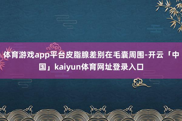 体育游戏app平台皮脂腺差别在毛囊周围-开云「中国」kaiyun体育网址登录入口